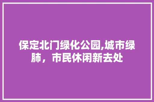 保定北门绿化公园,城市绿肺，市民休闲新去处
