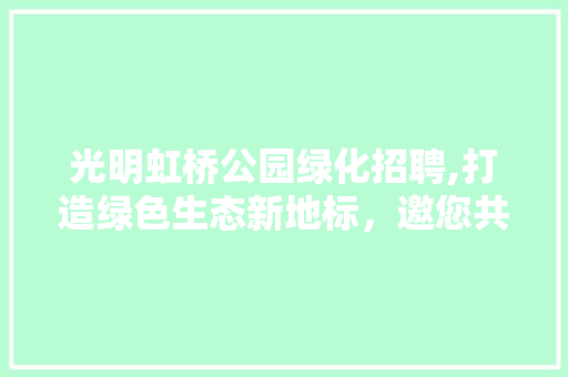 光明虹桥公园绿化招聘,打造绿色生态新地标，邀您共筑美丽家园