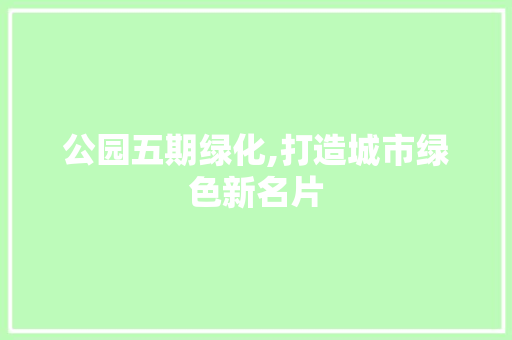公园五期绿化,打造城市绿色新名片