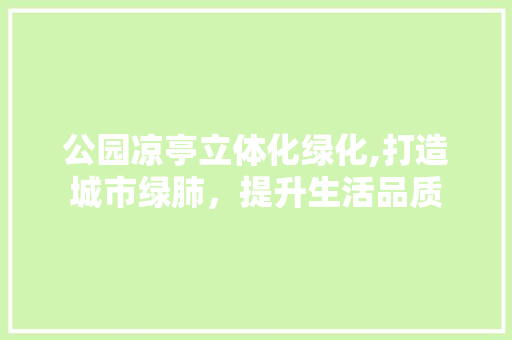 公园凉亭立体化绿化,打造城市绿肺，提升生活品质