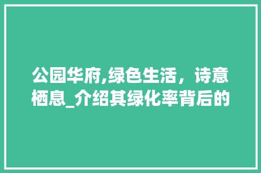 公园华府,绿色生活，诗意栖息_介绍其绿化率背后的生态智慧
