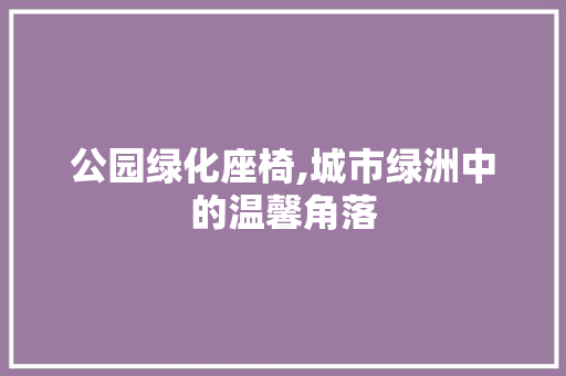 公园绿化座椅,城市绿洲中的温馨角落