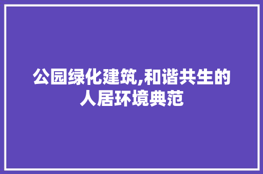 公园绿化建筑,和谐共生的人居环境典范