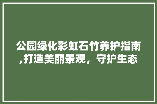 公园绿化彩虹石竹养护指南,打造美丽景观，守护生态平衡