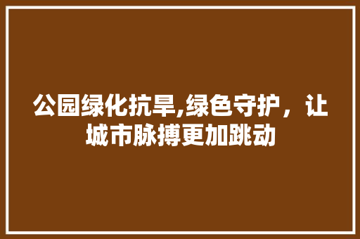 公园绿化抗旱,绿色守护，让城市脉搏更加跳动