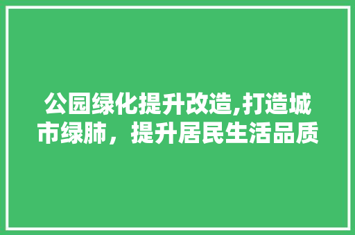 公园绿化提升改造,打造城市绿肺，提升居民生活品质