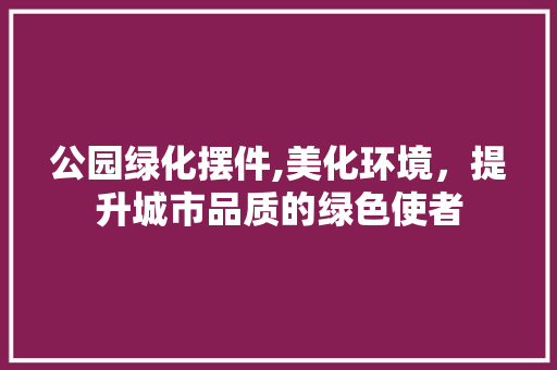 公园绿化摆件,美化环境，提升城市品质的绿色使者