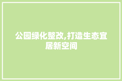 公园绿化整改,打造生态宜居新空间