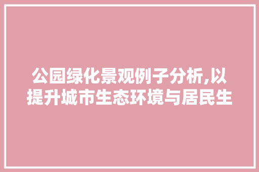 公园绿化景观例子分析,以提升城市生态环境与居民生活品质为目标