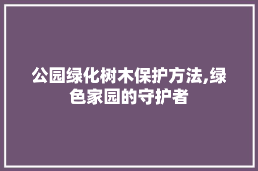 公园绿化树木保护方法,绿色家园的守护者