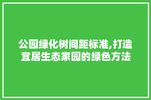 公园绿化树间距标准,打造宜居生态家园的绿色方法