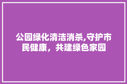 公园绿化清洁消杀,守护市民健康，共建绿色家园