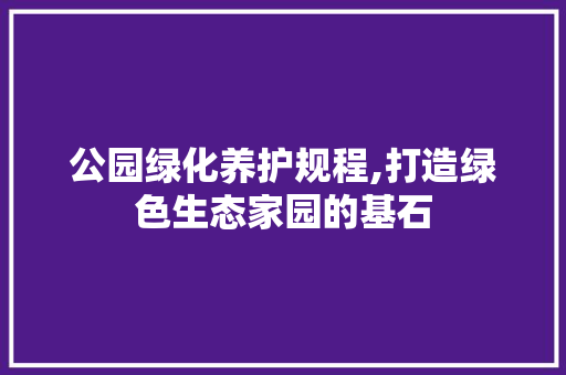 公园绿化养护规程,打造绿色生态家园的基石