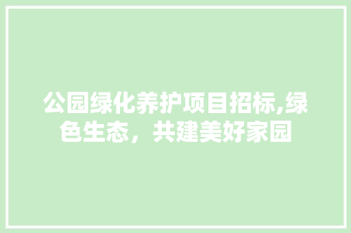 公园绿化养护项目招标,绿色生态，共建美好家园