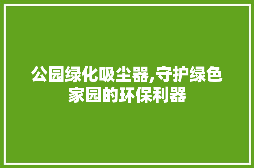 公园绿化吸尘器,守护绿色家园的环保利器