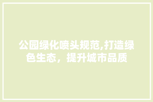 公园绿化喷头规范,打造绿色生态，提升城市品质