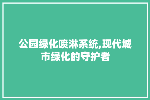 公园绿化喷淋系统,现代城市绿化的守护者