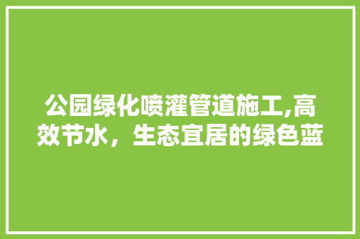 公园绿化喷灌管道施工,高效节水，生态宜居的绿色蓝图