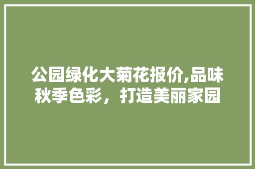 公园绿化大菊花报价,品味秋季色彩，打造美丽家园