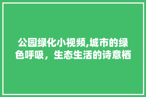 公园绿化小视频,城市的绿色呼吸，生态生活的诗意栖居