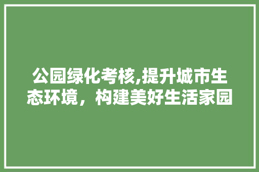 公园绿化考核,提升城市生态环境，构建美好生活家园