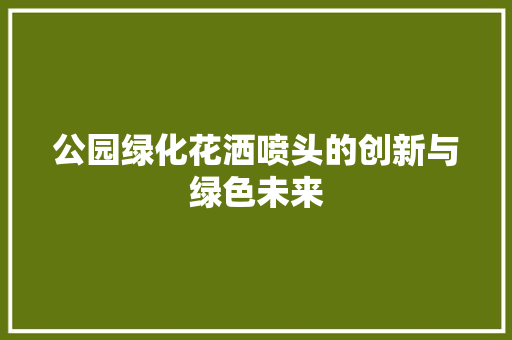 公园绿化花洒喷头的创新与绿色未来