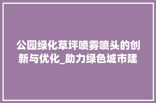公园绿化草坪喷雾喷头的创新与优化_助力绿色城市建设的环保之选