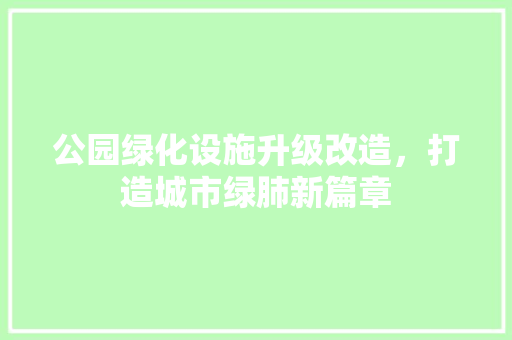 公园绿化设施升级改造，打造城市绿肺新篇章