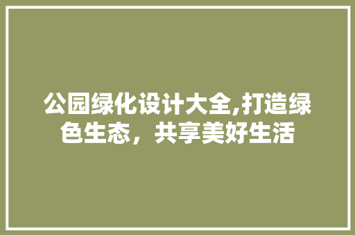 公园绿化设计大全,打造绿色生态，共享美好生活