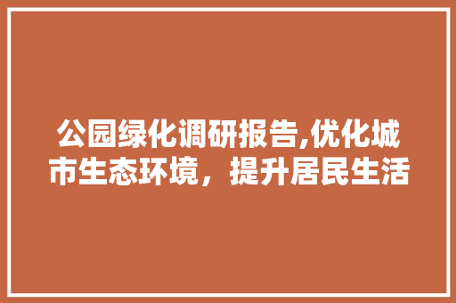 公园绿化调研报告,优化城市生态环境，提升居民生活品质