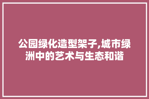 公园绿化造型架子,城市绿洲中的艺术与生态和谐