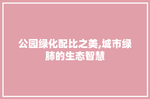公园绿化配比之美,城市绿肺的生态智慧