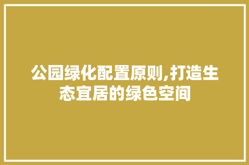 公园绿化配置原则,打造生态宜居的绿色空间