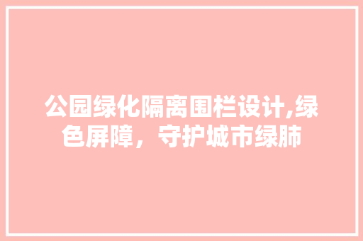 公园绿化隔离围栏设计,绿色屏障，守护城市绿肺