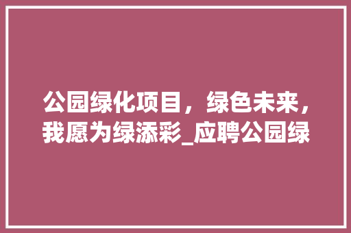 公园绿化项目，绿色未来，我愿为绿添彩_应聘公园绿化项目职位感悟 水果育苗