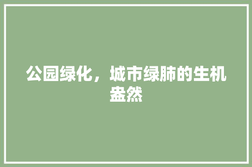 公园绿化，城市绿肺的生机盎然