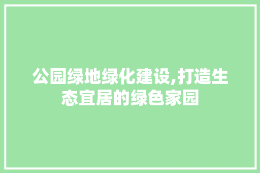 公园绿地绿化建设,打造生态宜居的绿色家园