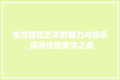 东方插花艺术的魅力与传承_探寻传统美学之美