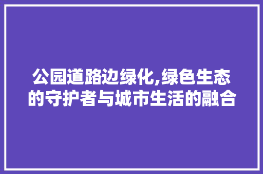 公园道路边绿化,绿色生态的守护者与城市生活的融合者