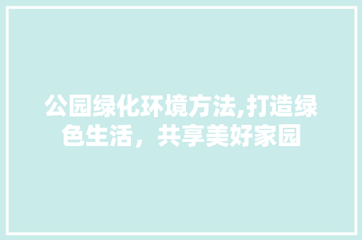 公园绿化环境方法,打造绿色生活，共享美好家园