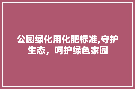 公园绿化用化肥标准,守护生态，呵护绿色家园