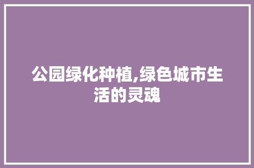公园绿化种植,绿色城市生活的灵魂