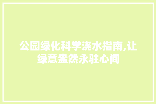 公园绿化科学浇水指南,让绿意盎然永驻心间