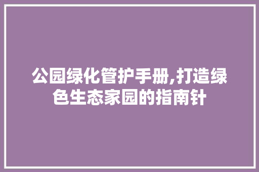 公园绿化管护手册,打造绿色生态家园的指南针