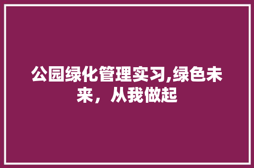 公园绿化管理实习,绿色未来，从我做起