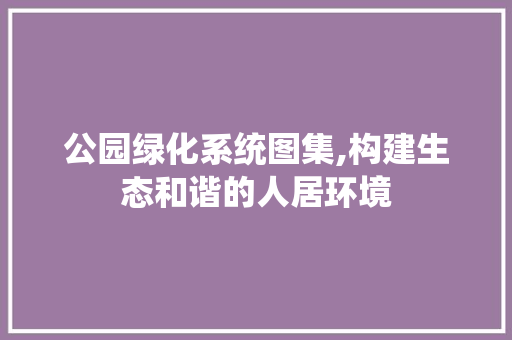 公园绿化系统图集,构建生态和谐的人居环境