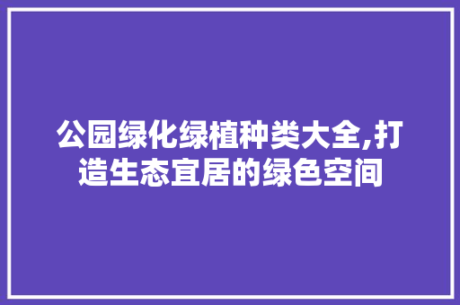 公园绿化绿植种类大全,打造生态宜居的绿色空间