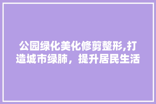 公园绿化美化修剪整形,打造城市绿肺，提升居民生活品质