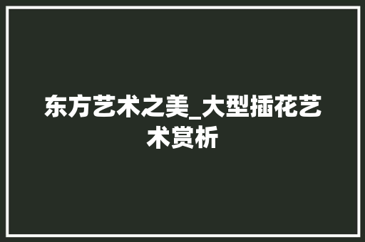 东方艺术之美_大型插花艺术赏析