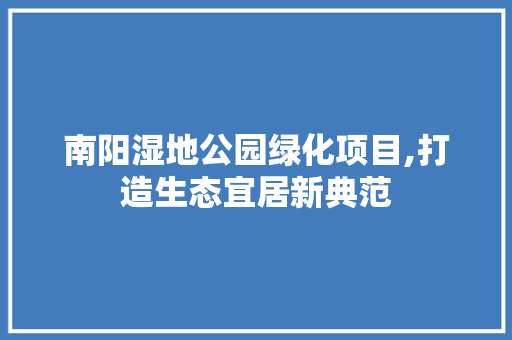 南阳湿地公园绿化项目,打造生态宜居新典范